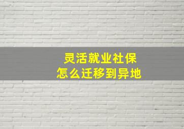 灵活就业社保怎么迁移到异地