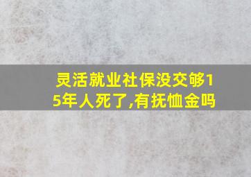 灵活就业社保没交够15年人死了,有抚恤金吗