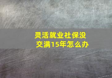 灵活就业社保没交满15年怎么办