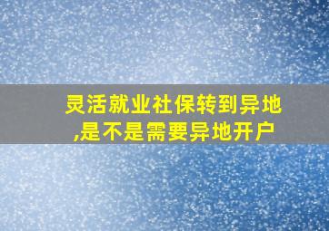 灵活就业社保转到异地,是不是需要异地开户