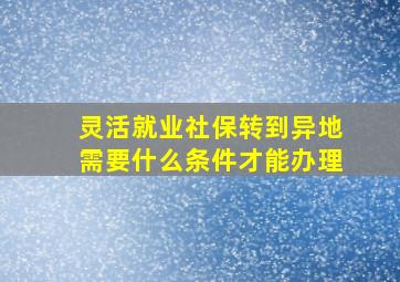 灵活就业社保转到异地需要什么条件才能办理