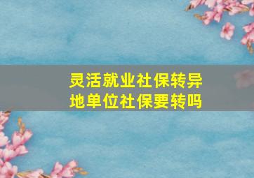 灵活就业社保转异地单位社保要转吗