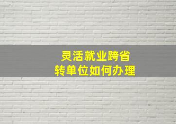 灵活就业跨省转单位如何办理