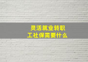 灵活就业转职工社保需要什么