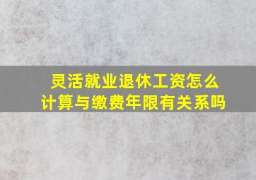 灵活就业退休工资怎么计算与缴费年限有关系吗