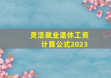 灵活就业退休工资计算公式2023