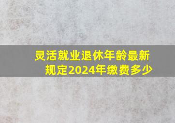 灵活就业退休年龄最新规定2024年缴费多少