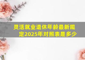 灵活就业退休年龄最新规定2025年对照表是多少