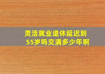 灵活就业退休延迟到55岁吗交满多少年啊