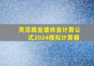 灵活就业退休金计算公式2024模拟计算器