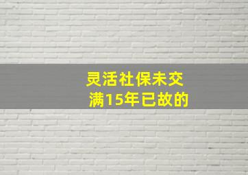 灵活社保未交满15年已故的