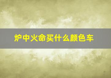 炉中火命买什么颜色车