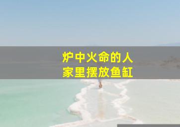 炉中火命的人家里摆放鱼缸