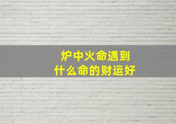 炉中火命遇到什么命的财运好