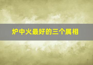 炉中火最好的三个属相