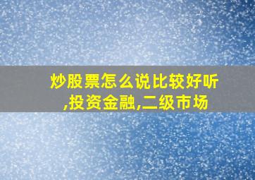 炒股票怎么说比较好听,投资金融,二级市场