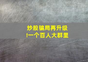 炒股骗局再升级!一个百人大群里