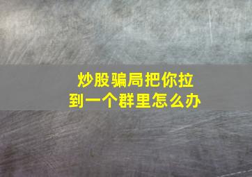 炒股骗局把你拉到一个群里怎么办