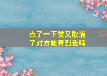 点了一下赞又取消了对方能看到我吗