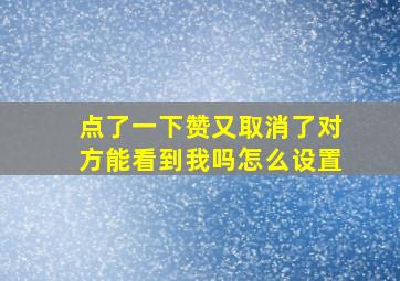 点了一下赞又取消了对方能看到我吗怎么设置