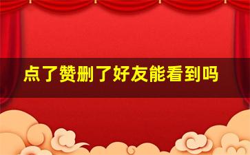 点了赞删了好友能看到吗