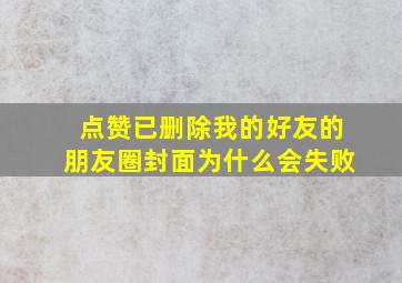 点赞已删除我的好友的朋友圈封面为什么会失败