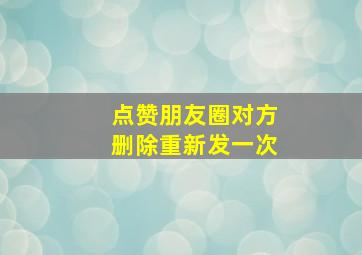 点赞朋友圈对方删除重新发一次