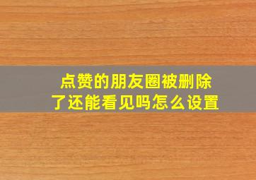 点赞的朋友圈被删除了还能看见吗怎么设置