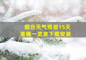 烟台天气预报15天准确一览表下载安装