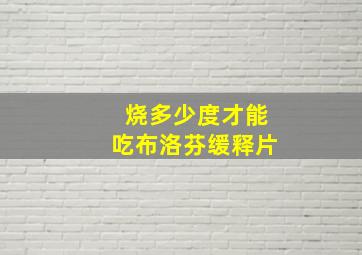 烧多少度才能吃布洛芬缓释片