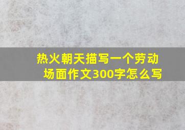 热火朝天描写一个劳动场面作文300字怎么写