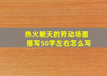 热火朝天的劳动场面描写50字左右怎么写