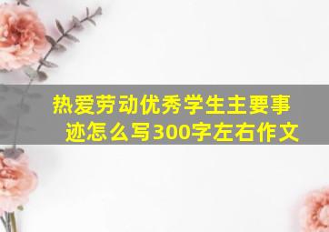 热爱劳动优秀学生主要事迹怎么写300字左右作文