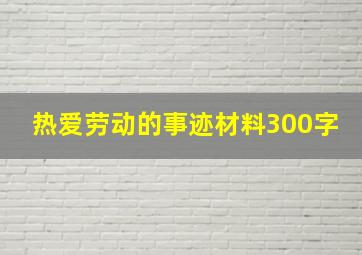 热爱劳动的事迹材料300字