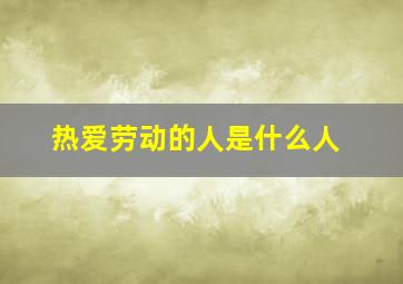 热爱劳动的人是什么人