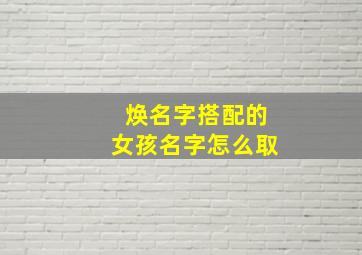 焕名字搭配的女孩名字怎么取