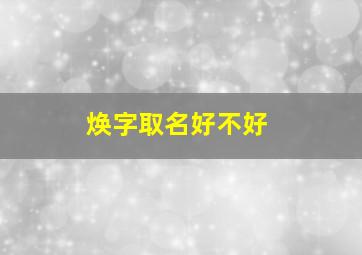 焕字取名好不好