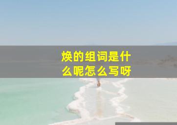 焕的组词是什么呢怎么写呀