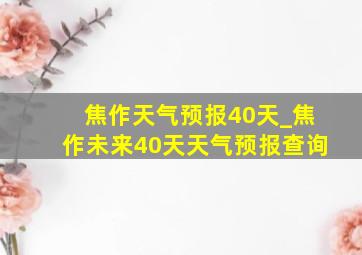 焦作天气预报40天_焦作未来40天天气预报查询