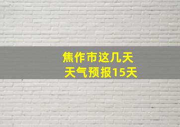 焦作市这几天天气预报15天