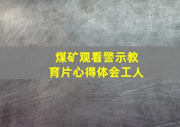 煤矿观看警示教育片心得体会工人