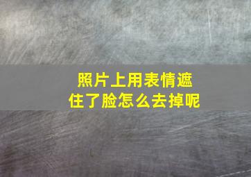 照片上用表情遮住了脸怎么去掉呢