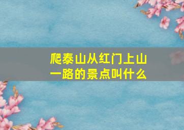 爬泰山从红门上山一路的景点叫什么