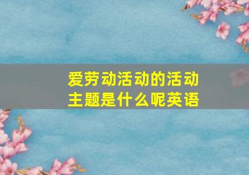 爱劳动活动的活动主题是什么呢英语