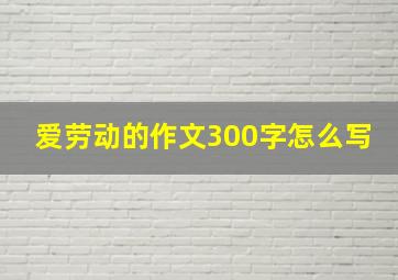 爱劳动的作文300字怎么写