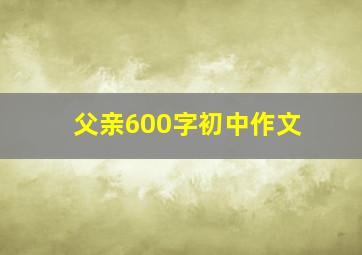 父亲600字初中作文