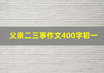 父亲二三事作文400字初一