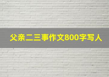 父亲二三事作文800字写人