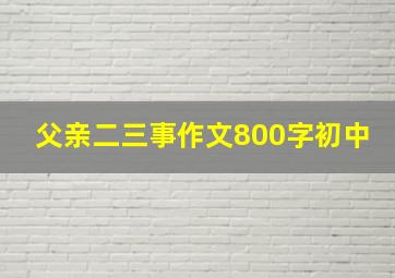 父亲二三事作文800字初中