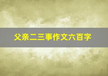 父亲二三事作文六百字